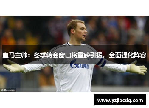 皇马主帅：冬季转会窗口将重磅引援，全面强化阵容