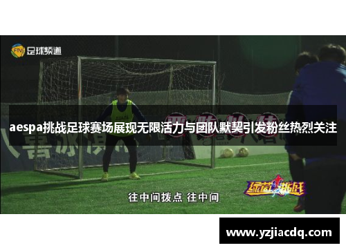 aespa挑战足球赛场展现无限活力与团队默契引发粉丝热烈关注